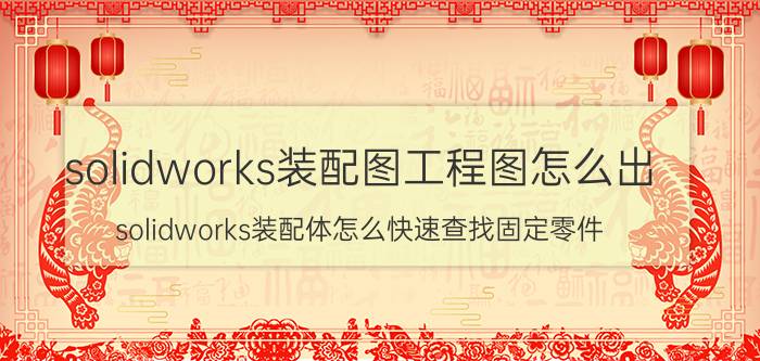 solidworks装配图工程图怎么出 solidworks装配体怎么快速查找固定零件？